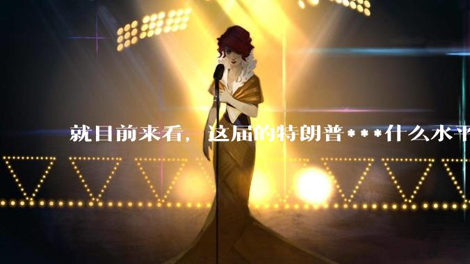 就目前来看，这届的特朗普***什么水平？