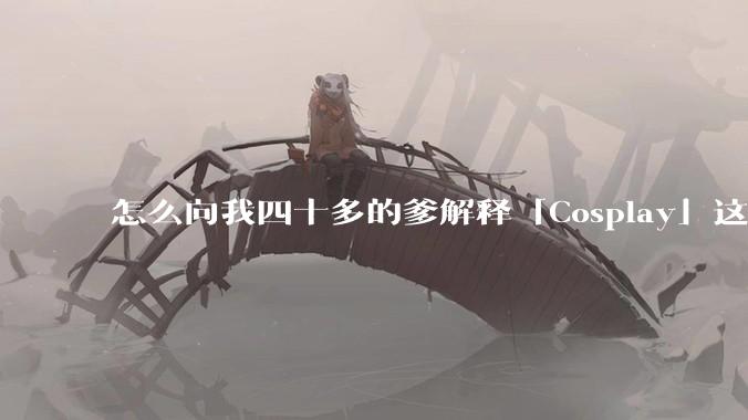 怎么向我四十多的爹解释「Cosplay」这个词？