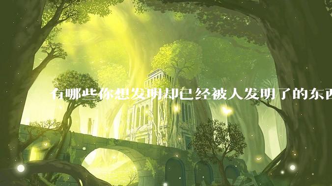 有哪些你想发明却已经被人发明了的东西？